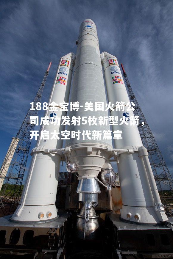 美国火箭公司成功发射5枚新型火箭，开启太空时代新篇章