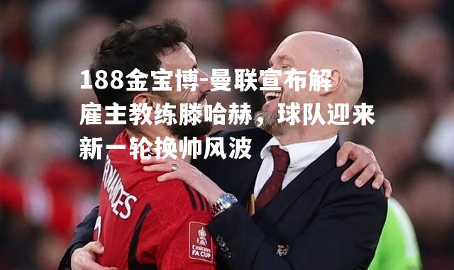曼联宣布解雇主教练滕哈赫，球队迎来新一轮换帅风波