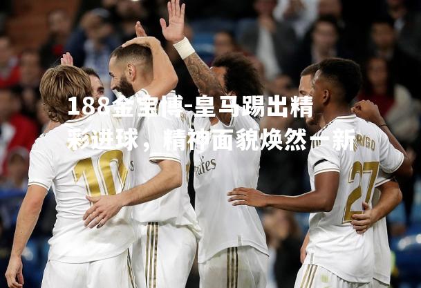 皇马踢出精彩进球，精神面貌焕然一新