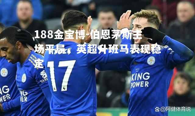 伯恩茅斯主场平局，英超升班马表现稳定