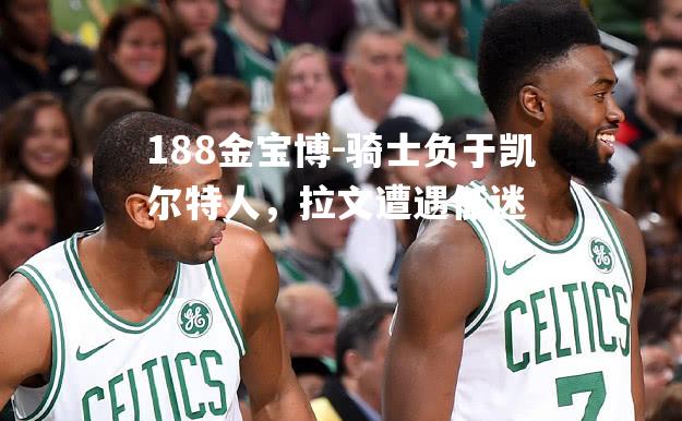 骑士负于凯尔特人，拉文遭遇低迷
