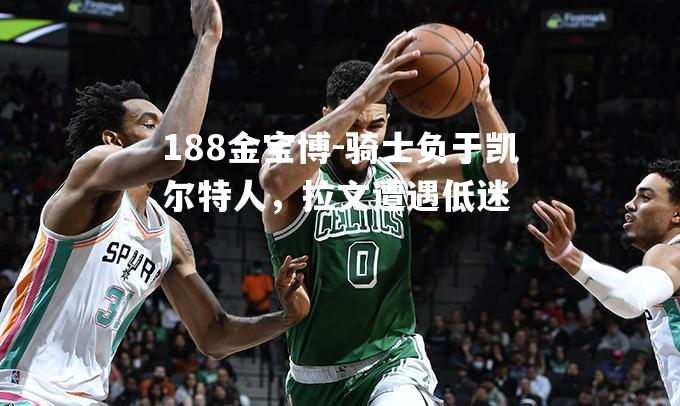骑士负于凯尔特人，拉文遭遇低迷