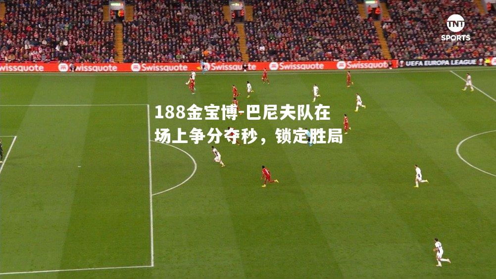 巴尼夫队在场上争分夺秒，锁定胜局