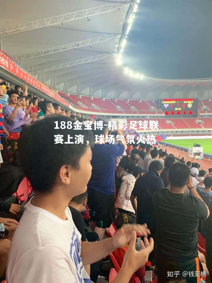 精彩足球联赛上演，球场气氛火热