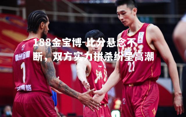 比分悬念不断，双方实力拼杀纷呈高潮