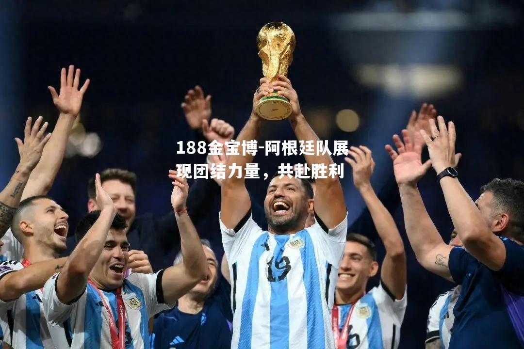 阿根廷队展现团结力量，共赴胜利