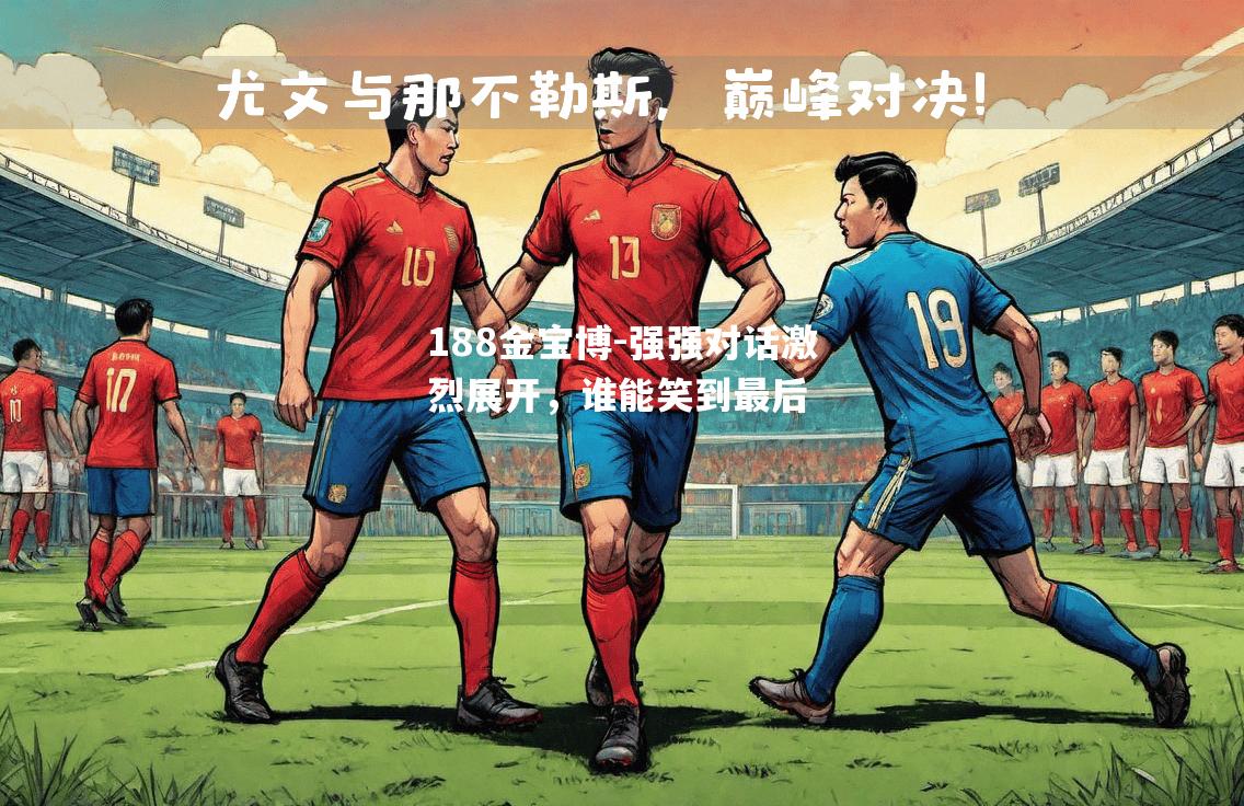 强强对话激烈展开，谁能笑到最后