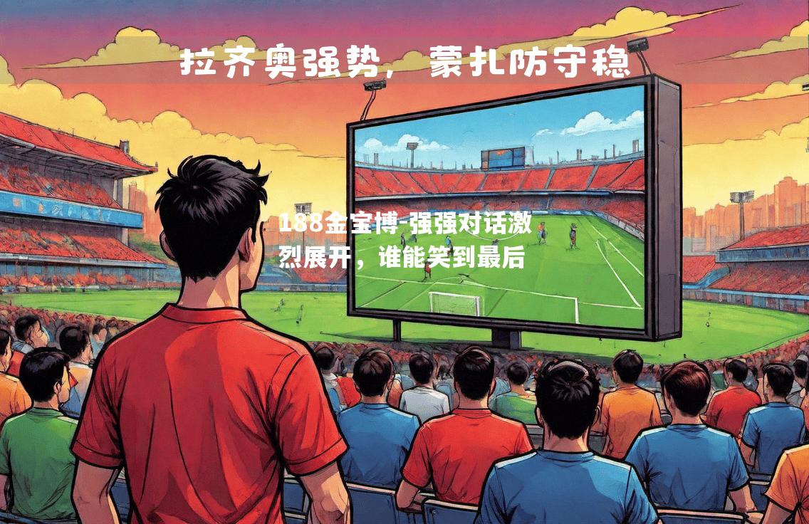 强强对话激烈展开，谁能笑到最后