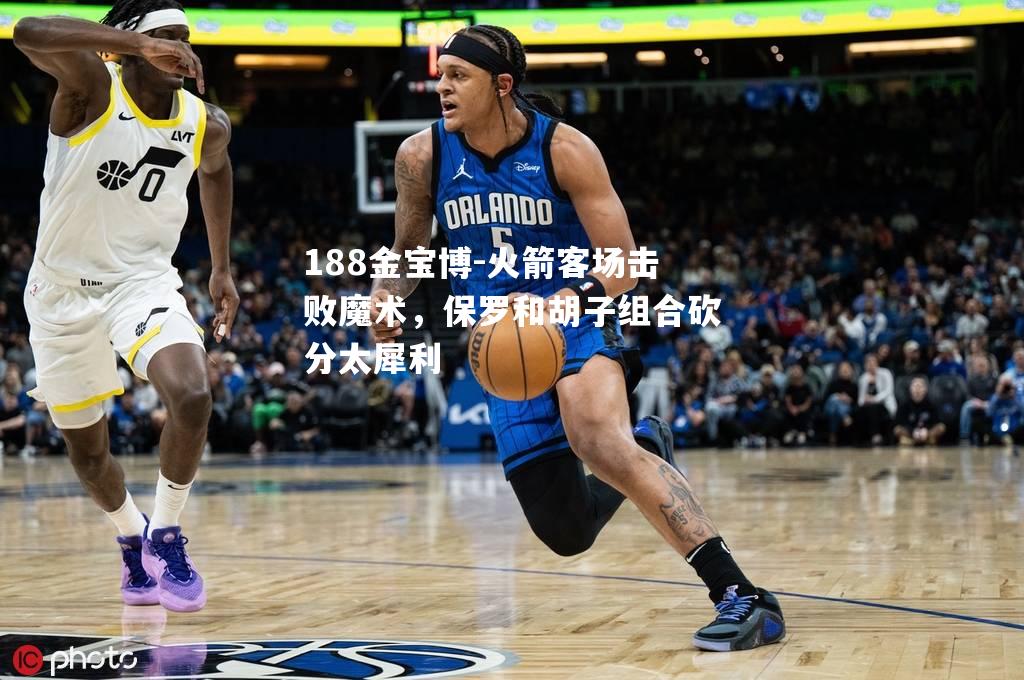火箭客场击败魔术，保罗和胡子组合砍分太犀利