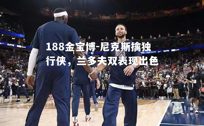 尼克斯擒独行侠，兰多夫双表现出色