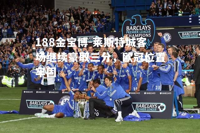 莱斯特城客场继续豪取三分，欧冠位置牢固