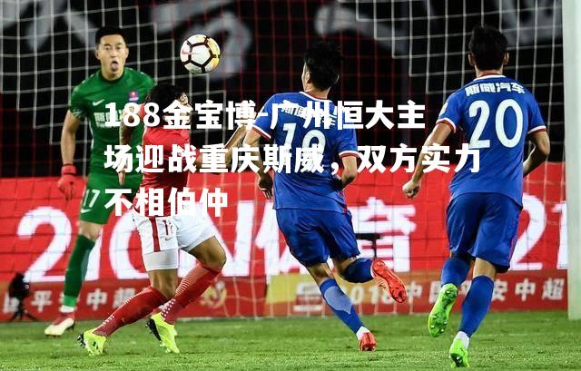 广州恒大主场迎战重庆斯威，双方实力不相伯仲