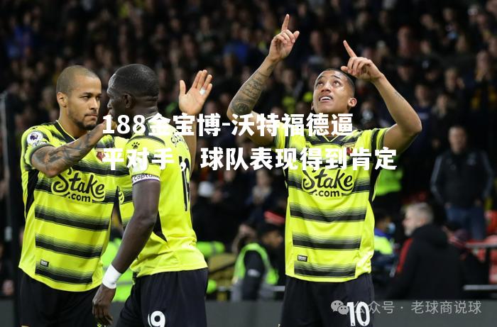 沃特福德逼平对手，球队表现得到肯定