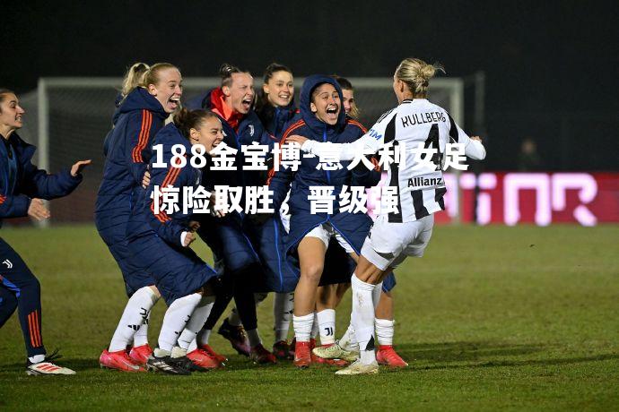 意大利女足惊险取胜，晋级强