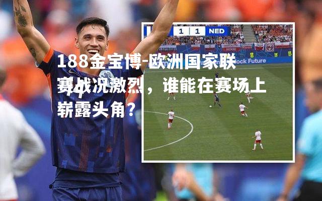 欧洲国家联赛战况激烈，谁能在赛场上崭露头角？