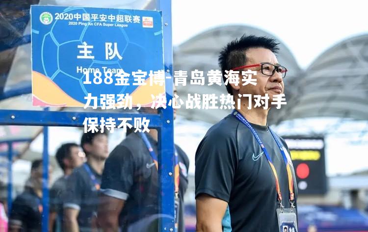 青岛黄海实力强劲，决心战胜热门对手保持不败