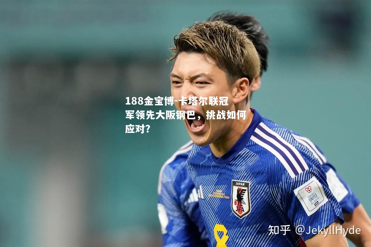 卡塔尔联冠军领先大阪钢巴，挑战如何应对？
