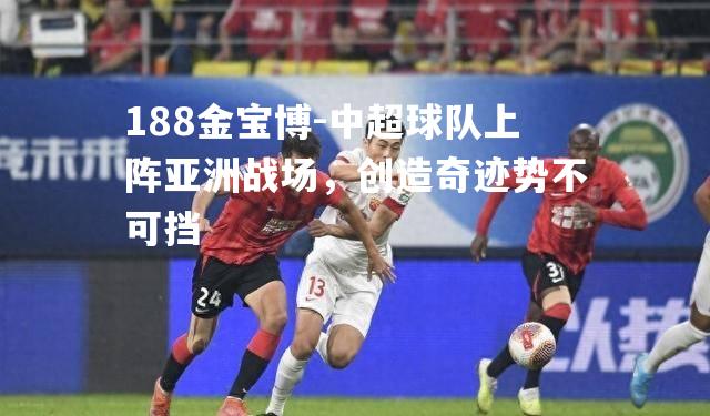中超球队上阵亚洲战场，创造奇迹势不可挡